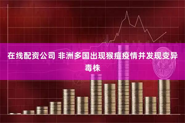 在线配资公司 非洲多国出现猴痘疫情并发现变异毒株