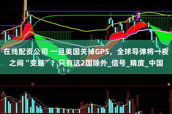 在线配资公司 一旦美国关掉GPS，全球导弹将一夜之间“变瞎”？只有这2国除外_信号_精度_中国