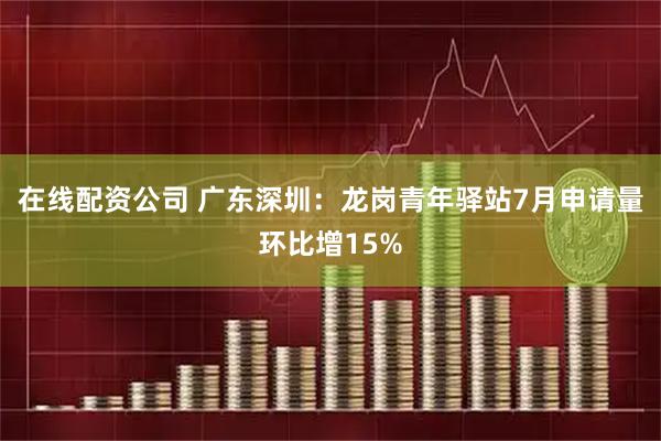 在线配资公司 广东深圳：龙岗青年驿站7月申请量环比增15%