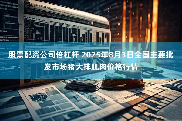 股票配资公司倍杠杆 2025年8月3日全国主要批发市场猪大排肌肉价格行情