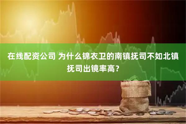 在线配资公司 为什么锦衣卫的南镇抚司不如北镇抚司出镜率高？