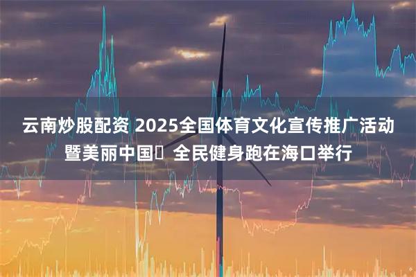 云南炒股配资 2025全国体育文化宣传推广活动暨美丽中国・全民健身跑在海口举行