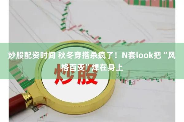 炒股配资时间 秋冬穿搭杀疯了！N套look把“风格百变”焊在身上